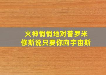 火神悄悄地对普罗米修斯说只要你向宇宙斯