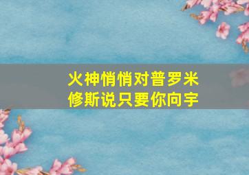 火神悄悄对普罗米修斯说只要你向宇