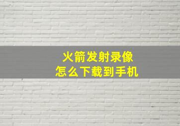 火箭发射录像怎么下载到手机