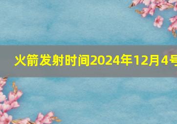 火箭发射时间2024年12月4号