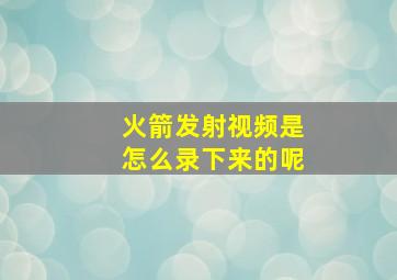 火箭发射视频是怎么录下来的呢