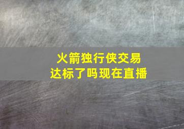 火箭独行侠交易达标了吗现在直播