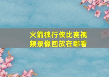 火箭独行侠比赛视频录像回放在哪看