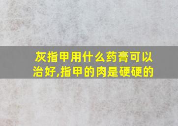 灰指甲用什么药膏可以治好,指甲的肉是硬硬的