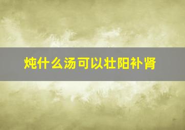 炖什么汤可以壮阳补肾