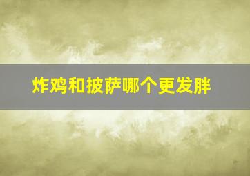 炸鸡和披萨哪个更发胖