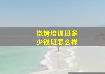 烧烤培训班多少钱班怎么样