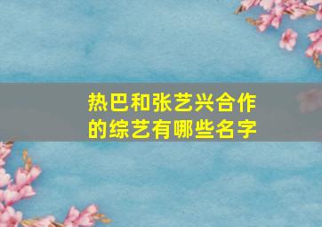 热巴和张艺兴合作的综艺有哪些名字