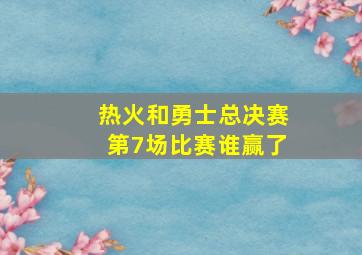 热火和勇士总决赛第7场比赛谁赢了