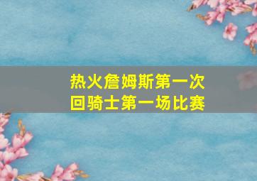 热火詹姆斯第一次回骑士第一场比赛