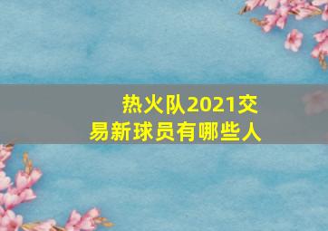 热火队2021交易新球员有哪些人