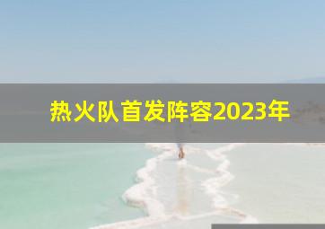 热火队首发阵容2023年