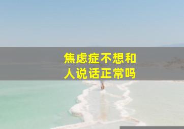 焦虑症不想和人说话正常吗