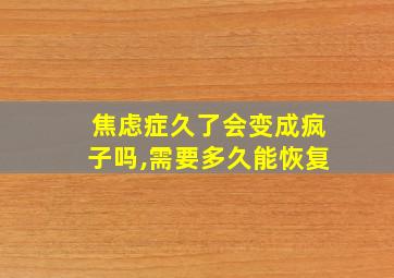 焦虑症久了会变成疯子吗,需要多久能恢复