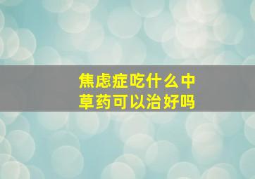 焦虑症吃什么中草药可以治好吗