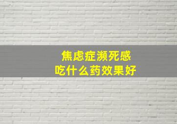 焦虑症濒死感吃什么药效果好