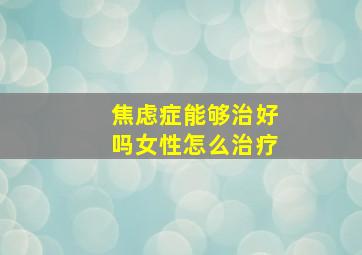 焦虑症能够治好吗女性怎么治疗