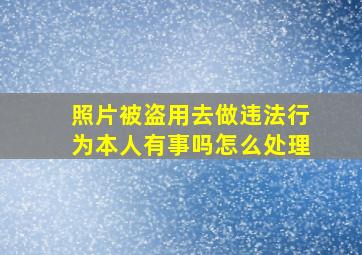 照片被盗用去做违法行为本人有事吗怎么处理