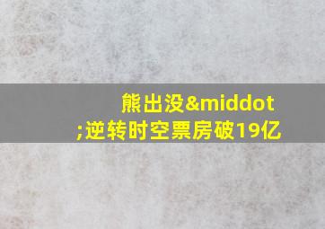 熊出没·逆转时空票房破19亿