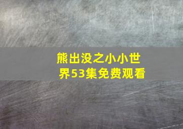 熊出没之小小世界53集免费观看