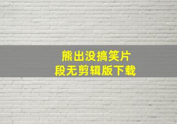 熊出没搞笑片段无剪辑版下载