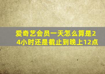 爱奇艺会员一天怎么算是24小时还是截止到晚上12点