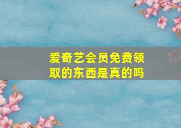 爱奇艺会员免费领取的东西是真的吗