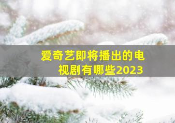 爱奇艺即将播出的电视剧有哪些2023