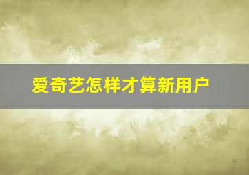 爱奇艺怎样才算新用户