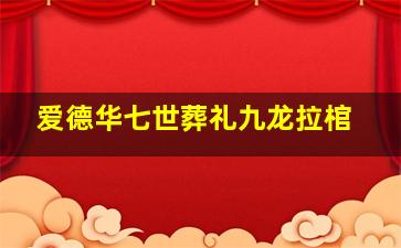 爱德华七世葬礼九龙拉棺