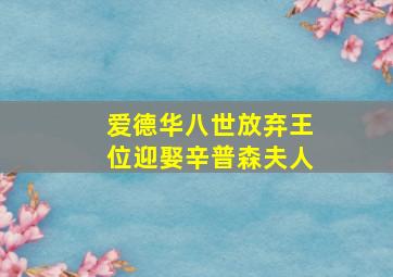 爱德华八世放弃王位迎娶辛普森夫人