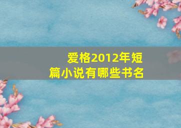 爱格2012年短篇小说有哪些书名