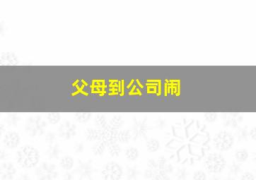 父母到公司闹