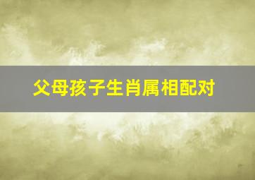 父母孩子生肖属相配对