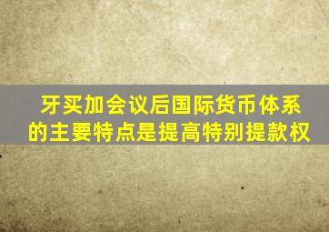 牙买加会议后国际货币体系的主要特点是提高特别提款权