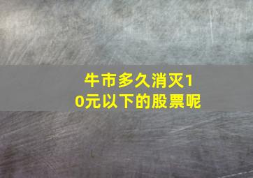 牛市多久消灭10元以下的股票呢