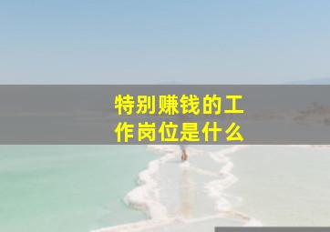 特别赚钱的工作岗位是什么