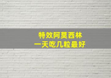 特效阿莫西林一天吃几粒最好