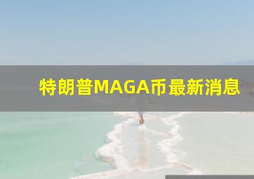 特朗普MAGA币最新消息