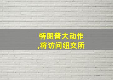 特朗普大动作,将访问纽交所