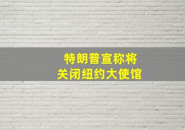 特朗普宣称将关闭纽约大使馆