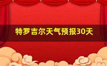 特罗吉尔天气预报30天