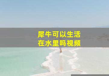 犀牛可以生活在水里吗视频