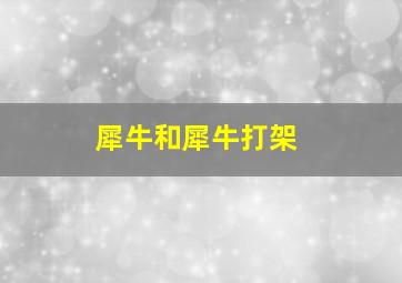 犀牛和犀牛打架