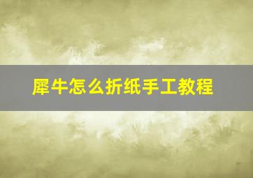 犀牛怎么折纸手工教程