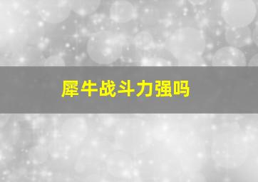 犀牛战斗力强吗