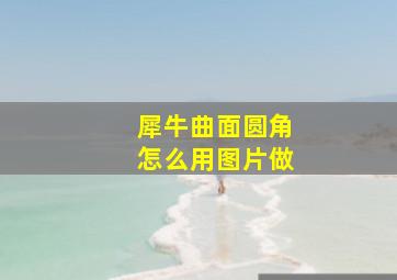 犀牛曲面圆角怎么用图片做