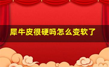 犀牛皮很硬吗怎么变软了