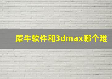 犀牛软件和3dmax哪个难