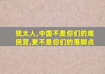 犹太人,中国不是你们的难民营,更不是你们的落脚点